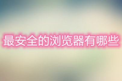安全性最高的浏览器有哪些